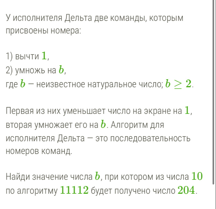 У исполнителя Дельта две команды, ΚоΤорым 
присвоеныг номера: 
1) Bычти 1, 
2) умнoжь нa b, 
где δ - неизвестное натуральное число; b≥ 2. 
Первая из них уменьшает число на экране на 1, 
вторая умножает его на б. Алгоритм для 
исполнителя Дельта - это последовательность 
номеров команд. 
Найди значение числа δ, при котором из числа 10
по алгоритму 11112 будет получено число 204.