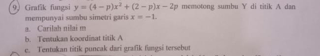 Grafik fungsi y=(4-p)x^2+(2-p)x-2p memotong sumbu Y di titik A dan 
mempunyai sumbu simetri garis x=-1. 
a. Carilah nilai m
b. Tentukan koordinat titik A
c. Tentukan titik puncak dari grafik fungsi tersebut