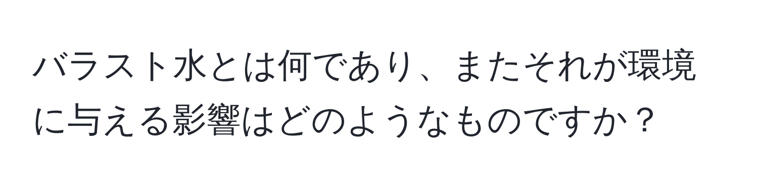 バラスト水とは何であり、またそれが環境に与える影響はどのようなものですか？