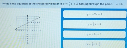 What is the equation of the line perpendicular to y= 1/2 x+3 passing through the point (-3,4) ?
y=-2z+3
y= 1/3 x+5
y=-2x-2
y= 1/2 x+ 11/2 