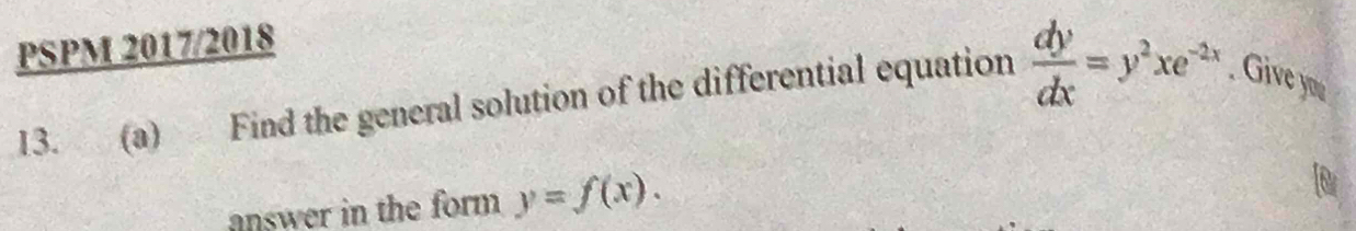 PSPM 2017/2018
13. (a) Find the general solution of the differential equation  dy/dx =y^2xe^(-2x). Give you
answer in the form y=f(x).