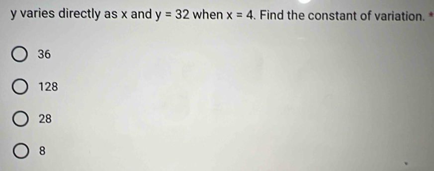 y varies directly as x and y=32 when x=4. Find the constant of variation.
36
128
28
8