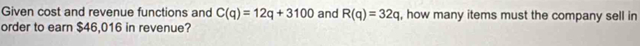 Given cost and revenue functions and C(q)=12q+3100 and R(q)=32q , how many items must the company sell in 
order to earn $46,016 in revenue?