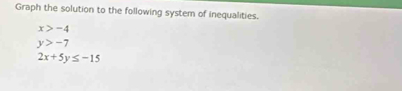 Graph the solution to the following system of inequalities.
x>-4
y>-7
2x+5y≤ -15