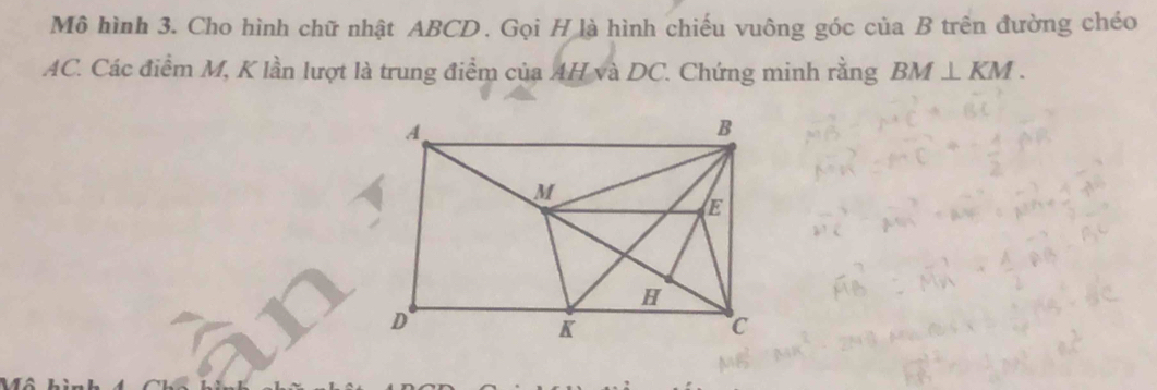 Mô hình 3. Cho hình chữ nhật ABCD. Gọi H là hình chiếu vuông góc của B trên đường chéo
AC. Các điểm M, K lần lượt là trung điểm của AH và DC. Chứng minh rằng BM⊥ KM.