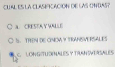 CUAL ES LA CLASIFICACION DE LAS ONDAS?
a. CRESTA Y VALLE
b. TREN DE ONDA Y TRANSVERSALES
C. LONGITUDINALES Y TRANSVERSALES