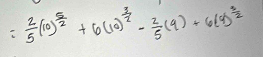 = 2/5 (10)^ 5/2 +6(10)^ 3/2 - 2/5 (9)+6(9)^ 3/2 