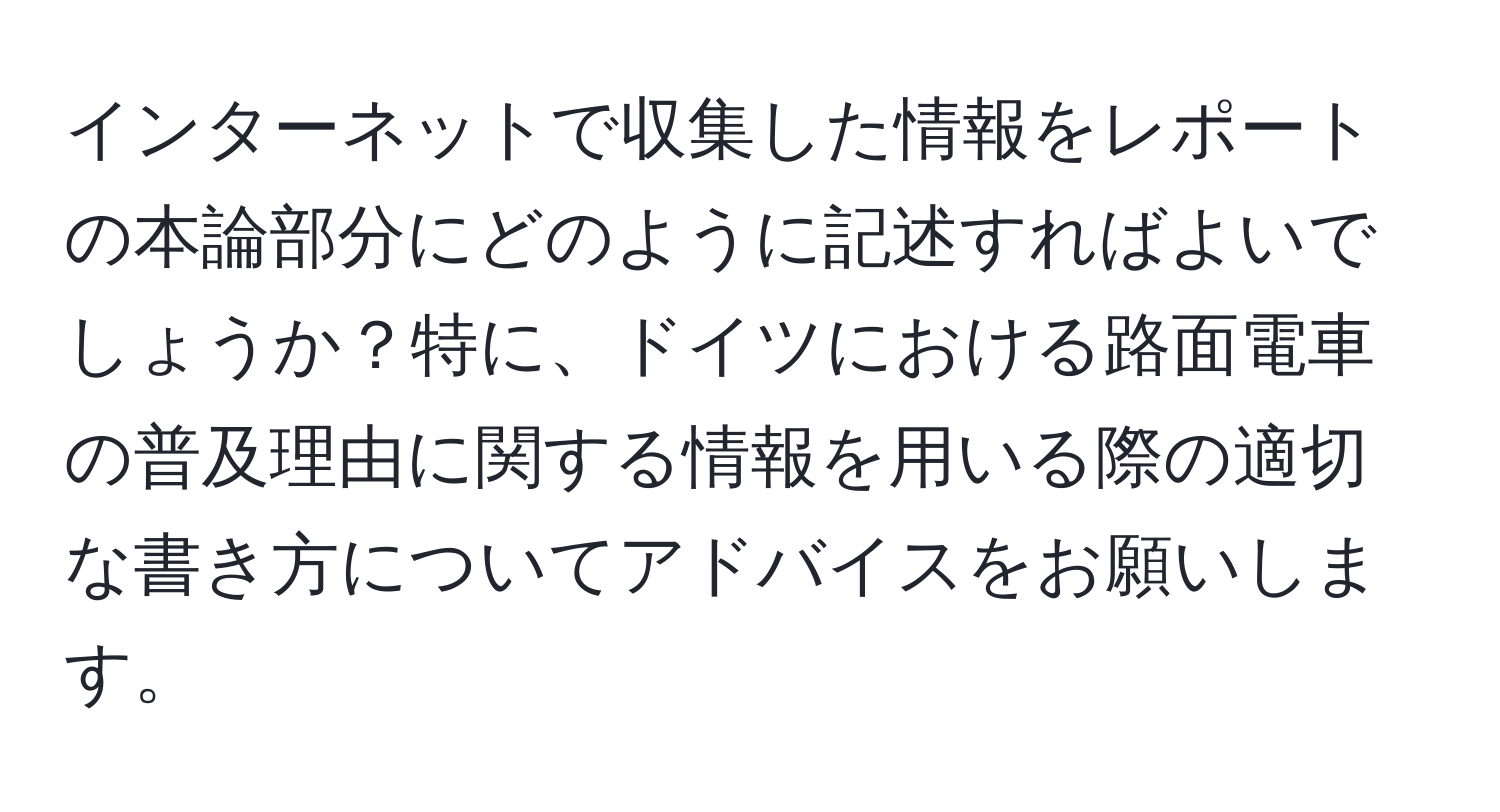 インターネットで収集した情報をレポートの本論部分にどのように記述すればよいでしょうか？特に、ドイツにおける路面電車の普及理由に関する情報を用いる際の適切な書き方についてアドバイスをお願いします。