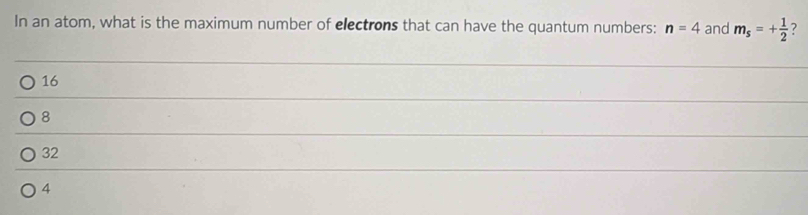 In an atom, what is the maximum number of electrons that can have the quantum numbers: n=4 and m_s=+ 1/2  ?
16
8
32
4