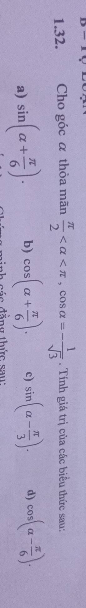 Cho góc α thỏa mãn  π /2  , cos alpha =- 1/sqrt(3) . Tính giá trị của các biểu thức sau:
a) sin (alpha + π /6 ). b) cos (alpha + π /6 ).
c) sin (alpha - π /3 ). cos (alpha - π /6 ). 
d)
ninh các đăng thức sau: