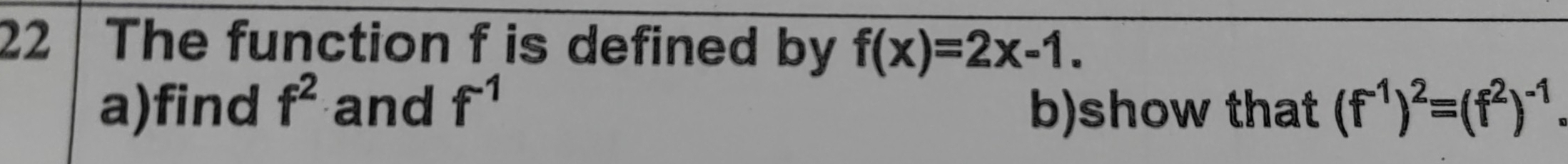 The function f is defined by f(x)=2x-1. 
a)find f^2 and f^(-1) b)show that (f^(-1))^2=(f^2)^-1.