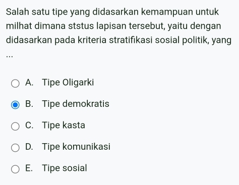 Salah satu tipe yang didasarkan kemampuan untuk
milhat dimana ststus lapisan tersebut, yaitu dengan
didasarkan pada kriteria stratifikasi sosial politik, yang
…
A. Tipe Oligarki
B. Tipe demokratis
C. Tipe kasta
D. Tipe komunikasi
E. Tipe sosial