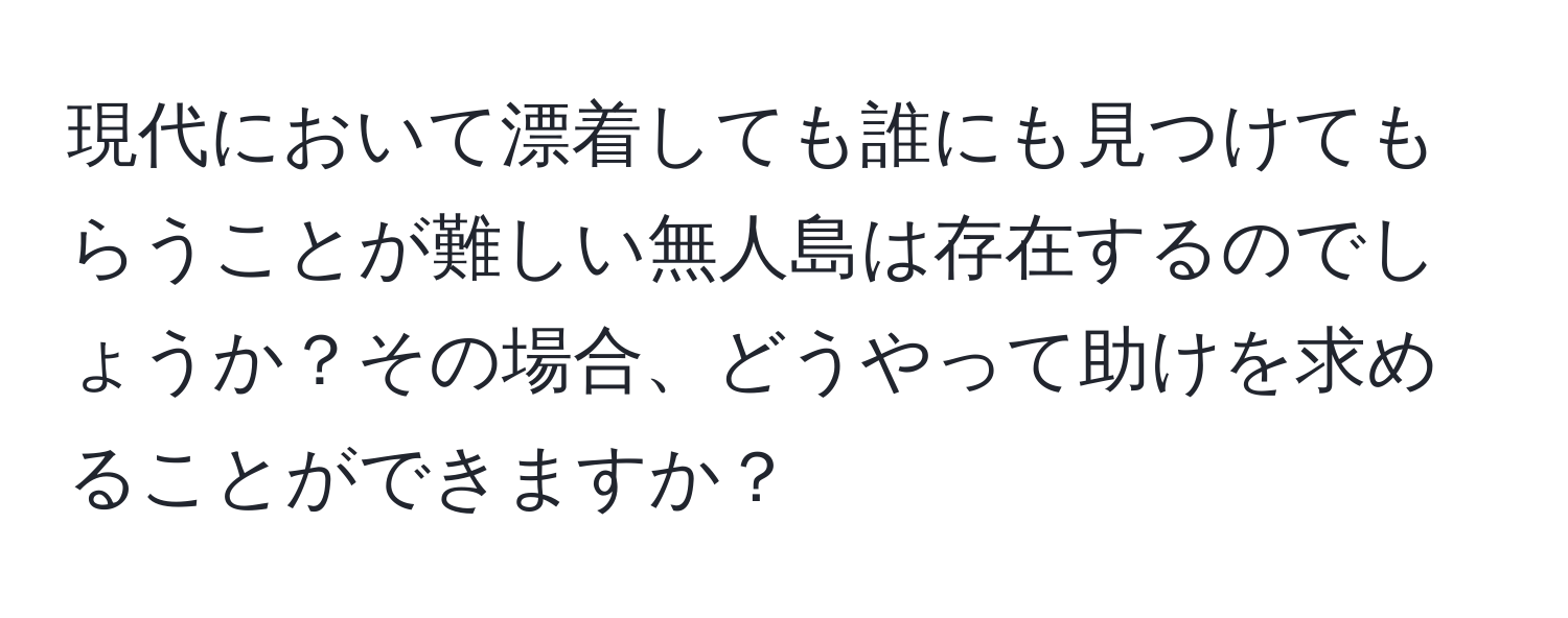 現代において漂着しても誰にも見つけてもらうことが難しい無人島は存在するのでしょうか？その場合、どうやって助けを求めることができますか？