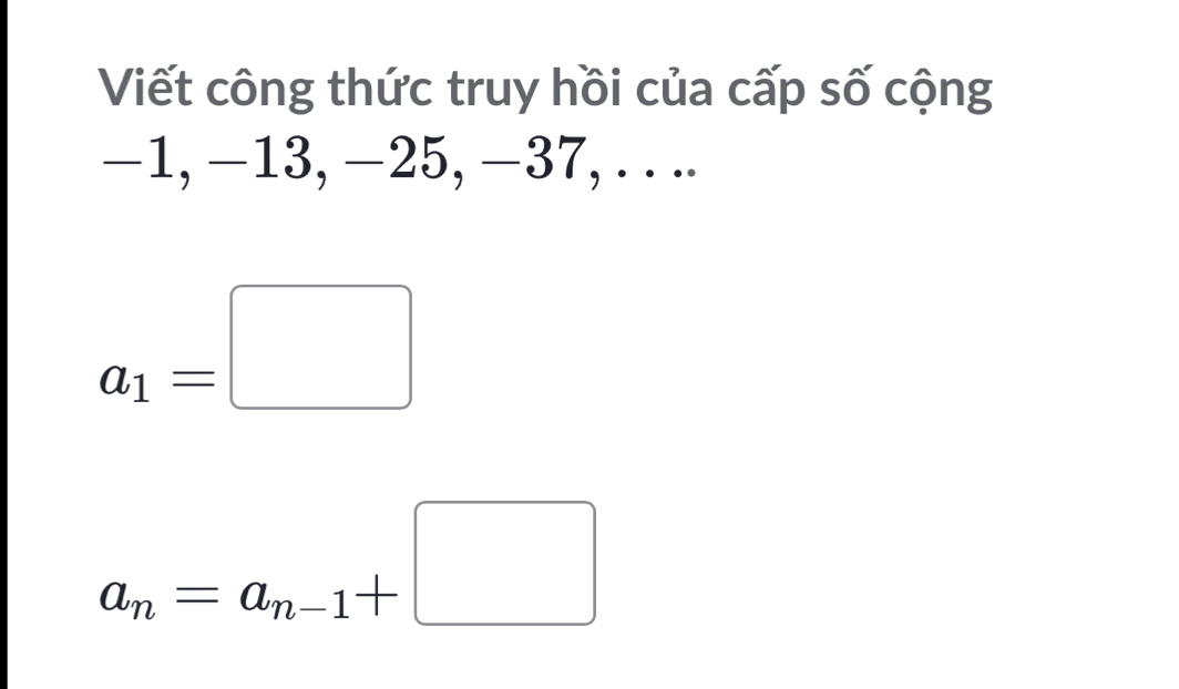 Viết công thức truy hồi của cấp số cộng
−1, −13, −25, −37, .. ..
a_1=□
a_n=a_n-1+□