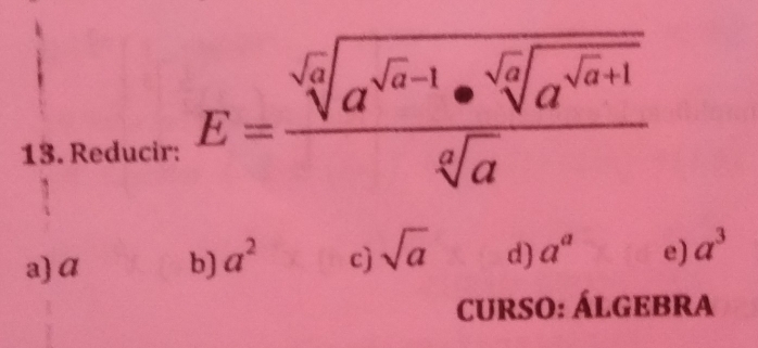 Reducir:
E=frac sqrt[6](a^(sqrt a)-1)· sqrt[6](a^(sqrt a)+1)sqrt[6](a)
a) α b) a^2 c) sqrt(a) d) a^a e) a^3
curso: Álgebra