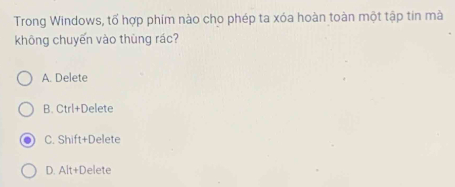 Trong Windows, tổ hợp phím nào cho phép ta xóa hoàn toàn một tập tin mà
không chuyến vào thùng rác?
A. Delete
B. Ctrl+Delete
C. Shift+Delete
D. Alt+Delete