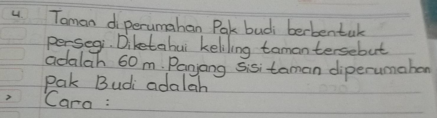 Taman diperumahan Pak budi berbentak 
persegi. Diketahui keliling tamantersebut 
adalah 60 m. Panjang sisitaman diperumahon 
Pak Budi adalah 
? Cara :