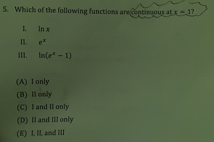 Which of the following functions are continuous at x=1 2
I. ln x
I1. e^x
III. ln (e^x-1)
(A) I only
(B) II only
(C) I and II only
(D) II and III only
(E) I, II, and III