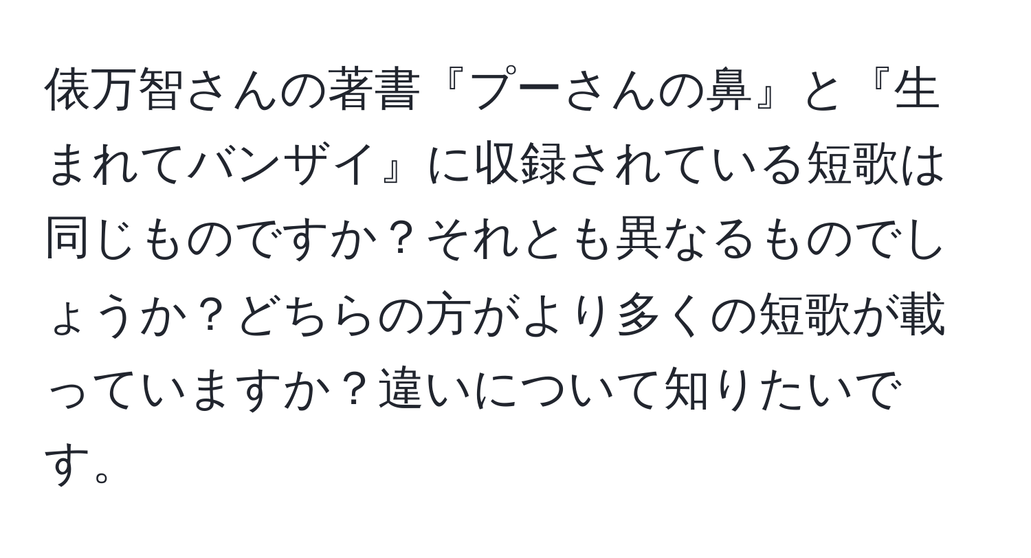 俵万智さんの著書『プーさんの鼻』と『生まれてバンザイ』に収録されている短歌は同じものですか？それとも異なるものでしょうか？どちらの方がより多くの短歌が載っていますか？違いについて知りたいです。