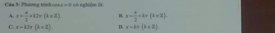 Phương trình cos x=0 có nghiệm là:
A. x= π /2 +k2π (k∈ Z). x= π /2 +kπ (k∈ Z). 
B.
C. x=k2π (k∈ Z). D. x=kπ (k∈ Z).