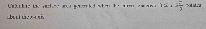Calculate the surface area generated when the curve y=cos x0≤ x≤  π /2  rotates 
about the x-axis.