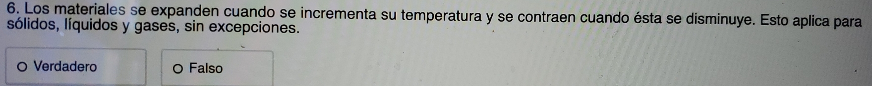 Los materiales se expanden cuando se incrementa su temperatura y se contraen cuando ésta se disminuye. Esto aplica para
sólidos, líquidos y gases, sin excepciones.
Verdadero
O Falso