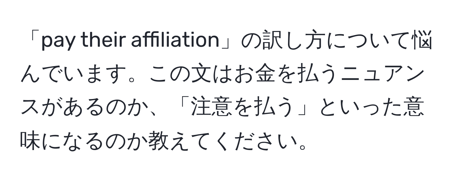 「pay their affiliation」の訳し方について悩んでいます。この文はお金を払うニュアンスがあるのか、「注意を払う」といった意味になるのか教えてください。