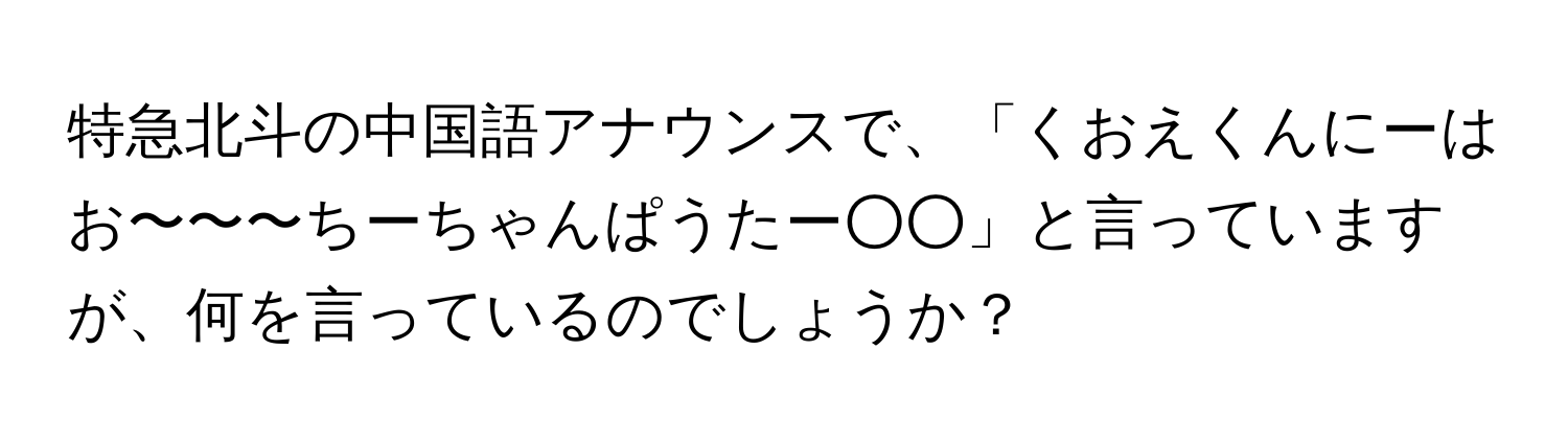 特急北斗の中国語アナウンスで、「くおえくんにーはお〜〜〜ちーちゃんぱうたー○○」と言っていますが、何を言っているのでしょうか？