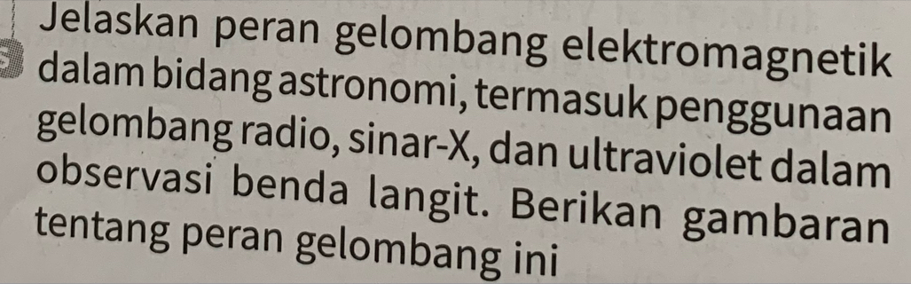 Jelaskan peran gelombang elektromagnetik 
dalam bidang astronomi, termasuk penggunaan 
gelombang radio, sinar- X, dan ultraviolet dalam 
observasi benda langit. Berikan gambaran 
tentang peran gelombang ini