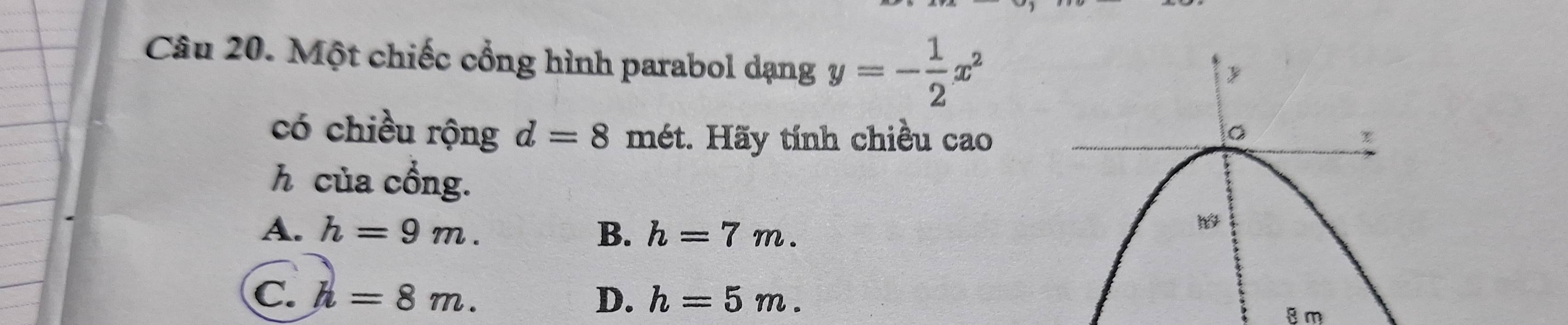 Một chiếc cổng hình parabol dạng y=- 1/2 x^2
có chiều rộng d=8 mét. Hãy tính chiều cao
h của cổng.
A. h=9m. B. h=7m.
C. h=8m. D. h=5m. 8 m