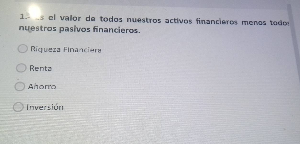 1.- as el valor de todos nuestros activos financieros menos todos
nuestros pasivos financieros.
Riqueza Financiera
Renta
Ahorro
Inversión