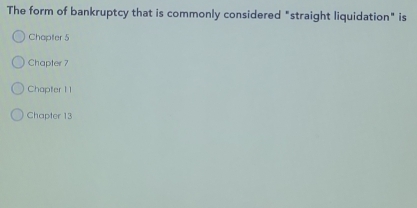 The form of bankruptcy that is commonly considered "straight liquidation" is
Chapter 5
Chapter 7
Chapter 1 1
Chapter 13