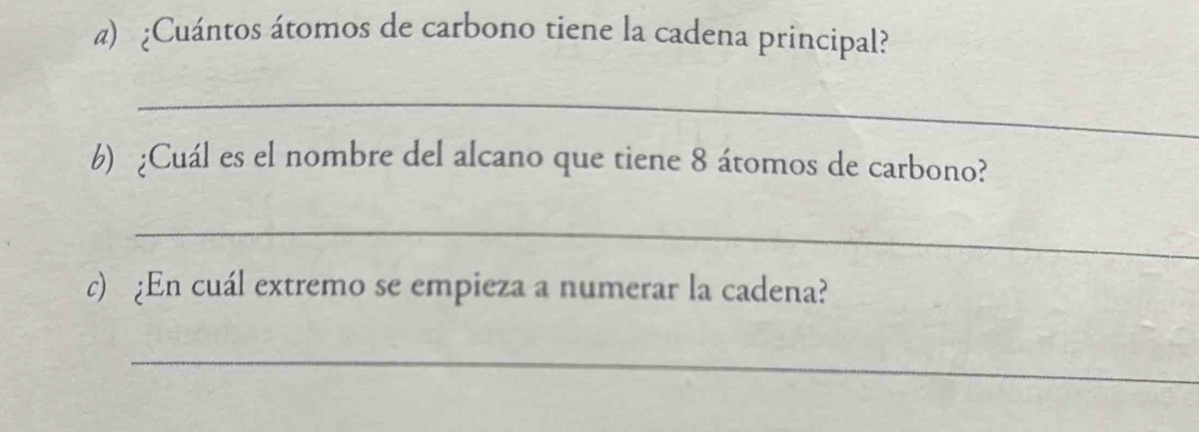 ¿Cuántos átomos de carbono tiene la cadena principal? 
_ 
6) ¿Cuál es el nombre del alcano que tiene 8 átomos de carbono? 
_ 
c) ¿En cuál extremo se empieza a numerar la cadena? 
_