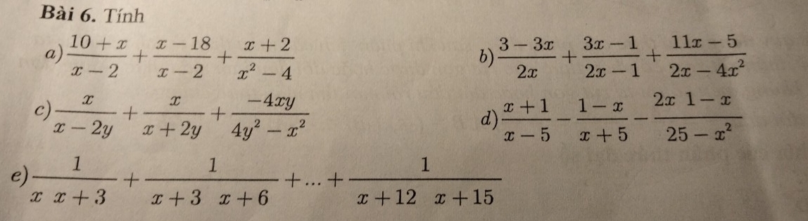 Tính 
a)  (10+x)/x-2 + (x-18)/x-2 + (x+2)/x^2-4   (3-3x)/2x + (3x-1)/2x-1 + (11x-5)/2x-4x^2 
b) 
c)  x/x-2y + x/x+2y + (-4xy)/4y^2-x^2   (x+1)/x-5 - (1-x)/x+5 - (2x1-x)/25-x^2 
d) 
e)  1/xx+3 + 1/x+3x+6 +...+ 1/x+12x+15 