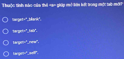 Thuộc tính nào của thẻ giúp mở liên kết trong một tab mới?
target="_blank".
target="_tab".
target="_new".
target="_self".