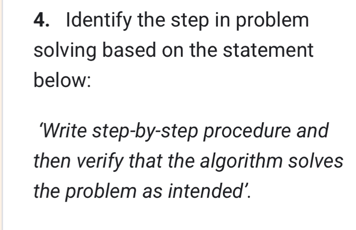 Identify the step in problem 
solving based on the statement 
below: 
‘Write step-by-step procedure and 
then verify that the algorithm solves 
the problem as intended’.