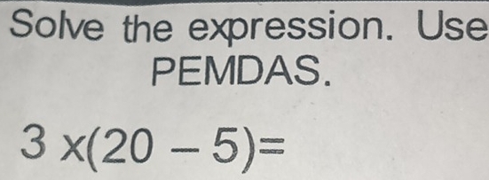 Solve the expression. Use 
PEMDAS.
3* (20-5)=