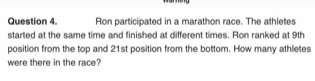 Ron participated in a marathon race. The athletes 
started at the same time and finished at different times. Ron ranked at 9th
position from the top and 21st position from the bottom. How many athletes 
were there in the race?