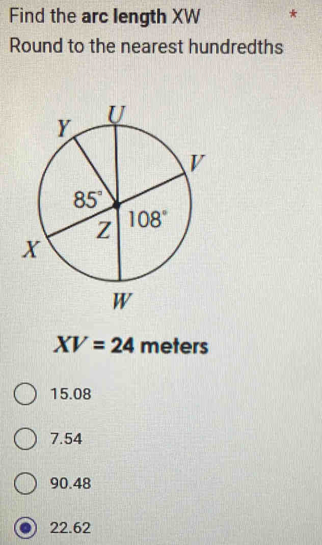 Find the arc length XW
Round to the nearest hundredths
XV=24meters
15.08
7.54
90.48
22.62