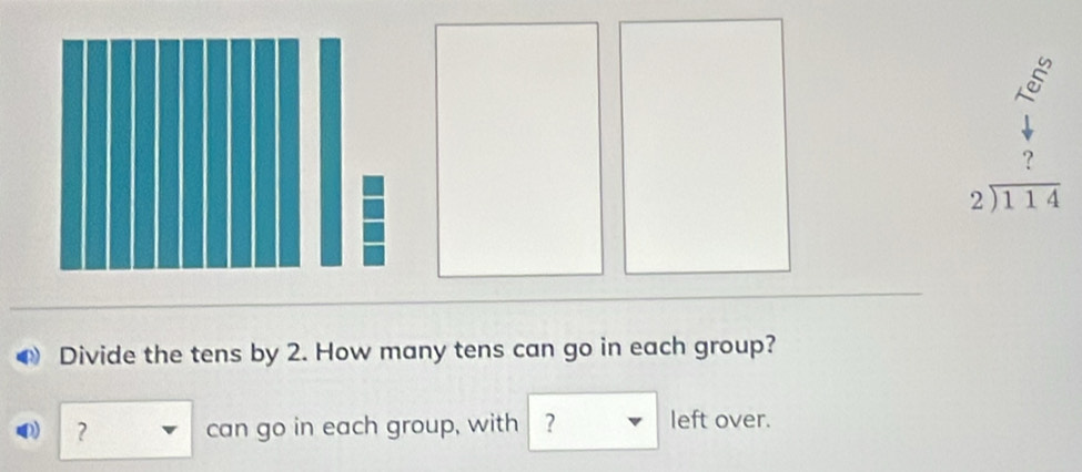 beginarrayr 5^(2_6)4
?
beginarrayr 2encloselongdiv 114endarray
Divide the tens by 2. How many tens can go in each group?
? can go in each group, with ? left over.