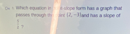 Which equation in boint-slope form has a graph that 
passes through the ppint (2,-3) and has a slope of
 5/2  ?