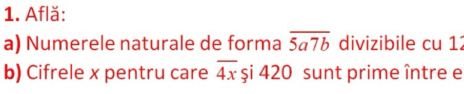 Află: 
a) Numerele naturale de forma overline 5a7b divizibile cu 12
b) Cifrele x pentru care overline 4x şi 420 sunt prime între e