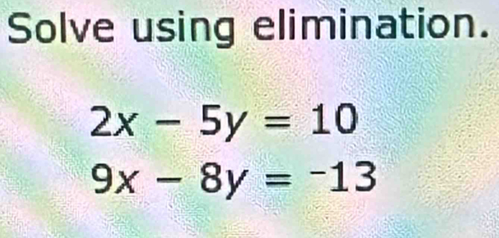 Solve using elimination.
2x-5y=10
9x-8y=-13