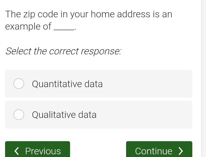 The zip code in your home address is an
example of_ .
Select the correct response:
Quantitative data
Qualitative data
Previous Continue