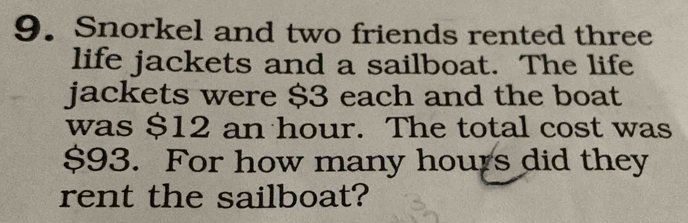 Snorkel and two friends rented three 
life jackets and a sailboat. The life 
jackets were $3 each and the boat 
was $12 an hour. The total cost was
$93. For how many hours did they 
rent the sailboat?