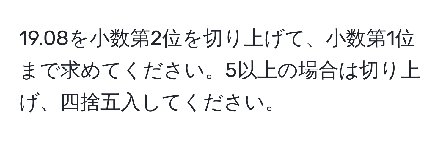 19.08を小数第2位を切り上げて、小数第1位まで求めてください。5以上の場合は切り上げ、四捨五入してください。