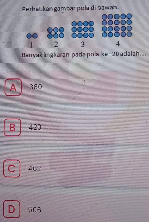 Perhatikan gambar pola di bawah.
Banyak lingkaran pada pola ke−20 adalah....
A 380
B 420
462
D 506