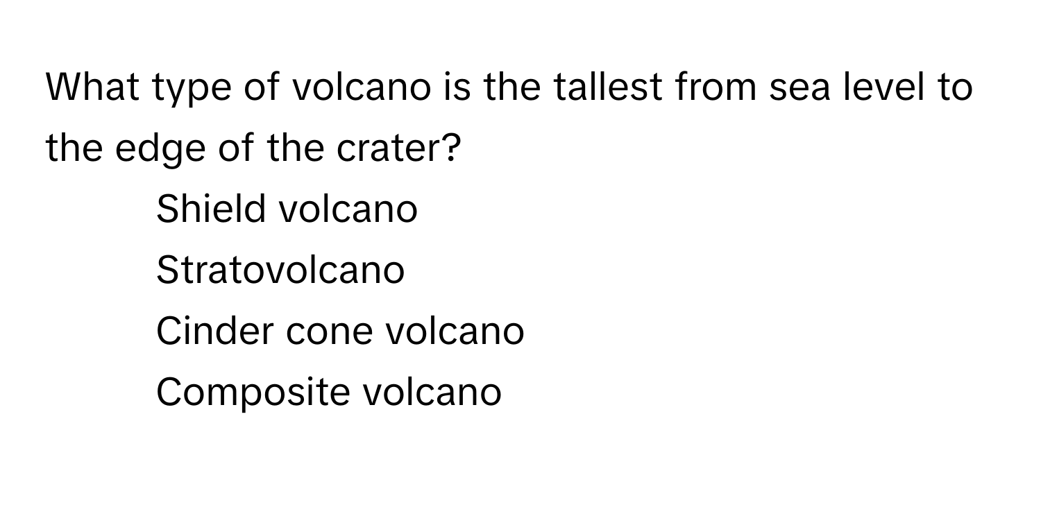 What type of volcano is the tallest from sea level to the edge of the crater?

1) Shield volcano 
2) Stratovolcano 
3) Cinder cone volcano 
4) Composite volcano