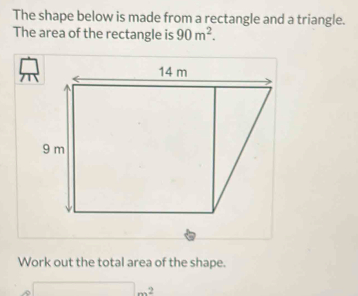 The shape below is made from a rectangle and a triangle. 
The area of the rectangle is 90m^2. 
Work out the total area of the shape.
□ m^2