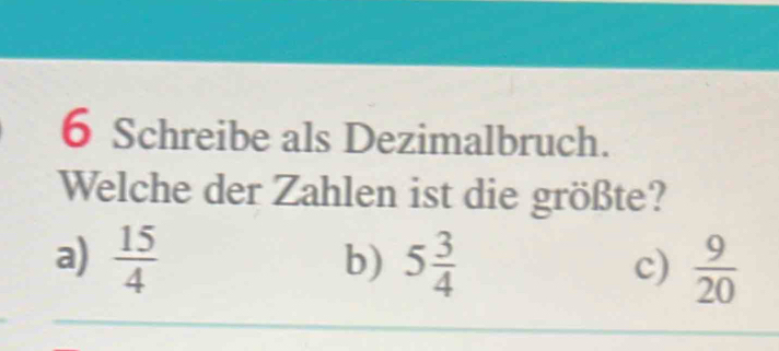 Schreibe als Dezimalbruch.
Welche der Zahlen ist die größte?
a)  15/4  5 3/4   9/20 
b)
c)